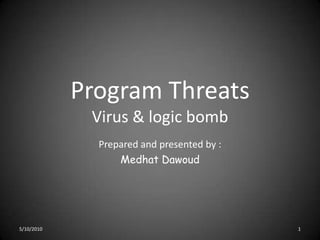 Program ThreatsVirus & logic bomb Prepared and presented by : Medhat Dawoud 5/10/2010 1 