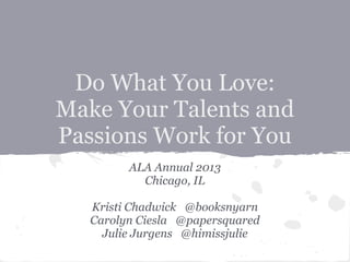 Do What You Love:
Make Your Talents and
Passions Work for You
ALA Annual 2013
Chicago, IL
Kristi Chadwick @booksnyarn
Carolyn Ciesla @papersquared
Julie Jurgens @himissjulie
 