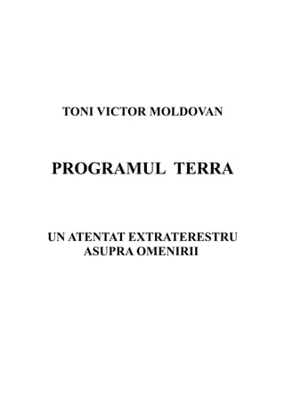 TONI VICTOR MOLDOVAN
PROGRAMUL TERRA
UN ATENTAT EXTRATERESTRU
ASUPRA OMENIRII
 