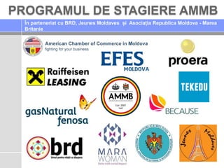 PROGRAMUL DE STAGIERE AMMB
În parteneriat cu BRD, Jeunes Moldaves și Asociația Republica Moldova - Marea
Britanie

 