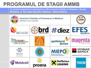 PROGRAMUL DE STAGII AMMB
Un proiect organizat în parteneriat cu Biroul pentru Relații cu Diaspora, Jeunes
Moldaves și Asociația Republica Moldova - Marea Britanie
 