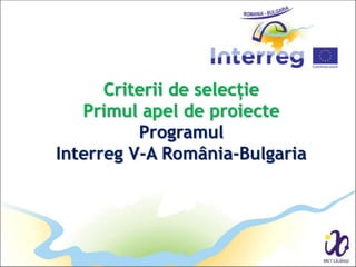 Criterii de selecție
Primul apel de proiecte
Programul
Interreg V-A România-Bulgaria
 
