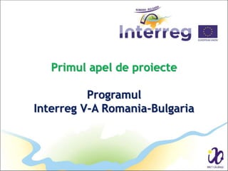 Primul apel de proiecte
Programul
Interreg V-A Romania-Bulgaria
 