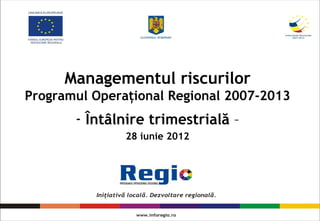 Managementul riscurilor
Programul Operaţional Regional 2007-2013
       - Întâlnire trimestrială –
               28 iunie 2012
 