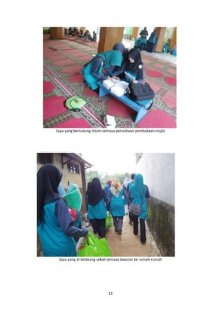 Saya yang bertudung hitam semasa persediaan pembukaan majlis 
Saya yang di belakang sekali semasa lawatan ke rumah-rumah 
12 
 