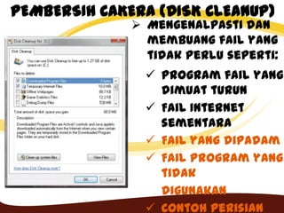 PEMBERSIH CAKERA (DISK CLEANUP)
 Mengenalpasti dan
membuang fail yang
tidak perlu seperti:
 Program fail yang
dimuat turun
 Fail Internet
sementara
 Fail yang dipadam
 Fail program yang
tidak
digunakan
 Contoh perisian
 