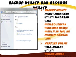 BACKUP UTILITY DAN RESTORE
UTILITY Backup utility
merupakan satu
utiliti sandaran
bagi
membolehkan
pengguna untuk
menyalin fail ke
medium storan
lain.
 Restore utiliti
pula adalah
utiliti
pembalikkan
 
