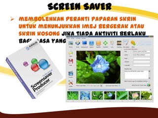 SCREEN SAVER
 membolehkan peranti paparan skrin
untuk menunjukkan imej bergerak atau
skrin kosong jika tiada aktiviti berlaku
bagi masa yang ditentukan.
 