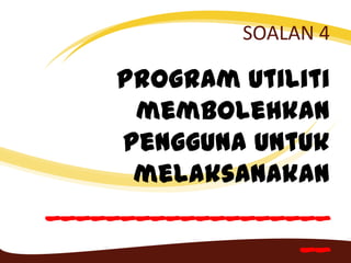 SOALAN 4
Program Utiliti
membolehkan
pengguna untuk
melaksanakan
___________________
__
 