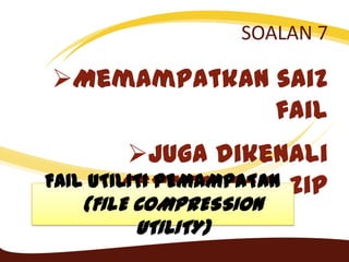 SOALAN 7
Memampatkan saiz
fail
Juga dikenali
sebagai fail zipFAIL UTILITI PEMAMPATAN
(FILE COMPRESSION
UTILITY)
 