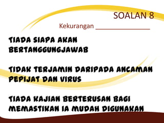 SOALAN 8
Kekurangan _______________
Tiada siapa akan
bertanggungjawab
Tidak terjamin daripada ancaman
pepijat dan virus
Tiada kajian berterusan bagi
memastikan ia mudah digunakan
 
