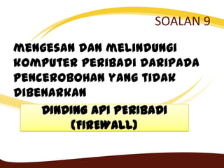 SOALAN 9
mengesan dan melindungi
komputer peribadi daripada
pencerobohan yang tidak
dibenarkan
DINDING API PERIBADI
(FIREWALL)
 