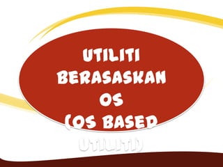 Utiliti
Berasaskan
OS
(OS Based
Utiliti)
 