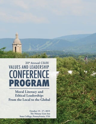 October 15 - 17, 2015
The Nittany Lion Inn
State College, Pennsylvania, USA
Moral Literacy and
Ethical Leadership:
From the Local to the Global
CONFERENCE
20th
Annual CSLEE
VALUES AND LEADERSHIP
PROGRAM
 