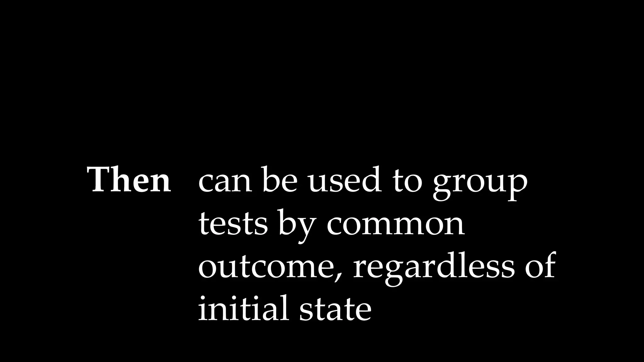 Then can be used to group
tests by common
outcome, regardless of
initial state
 