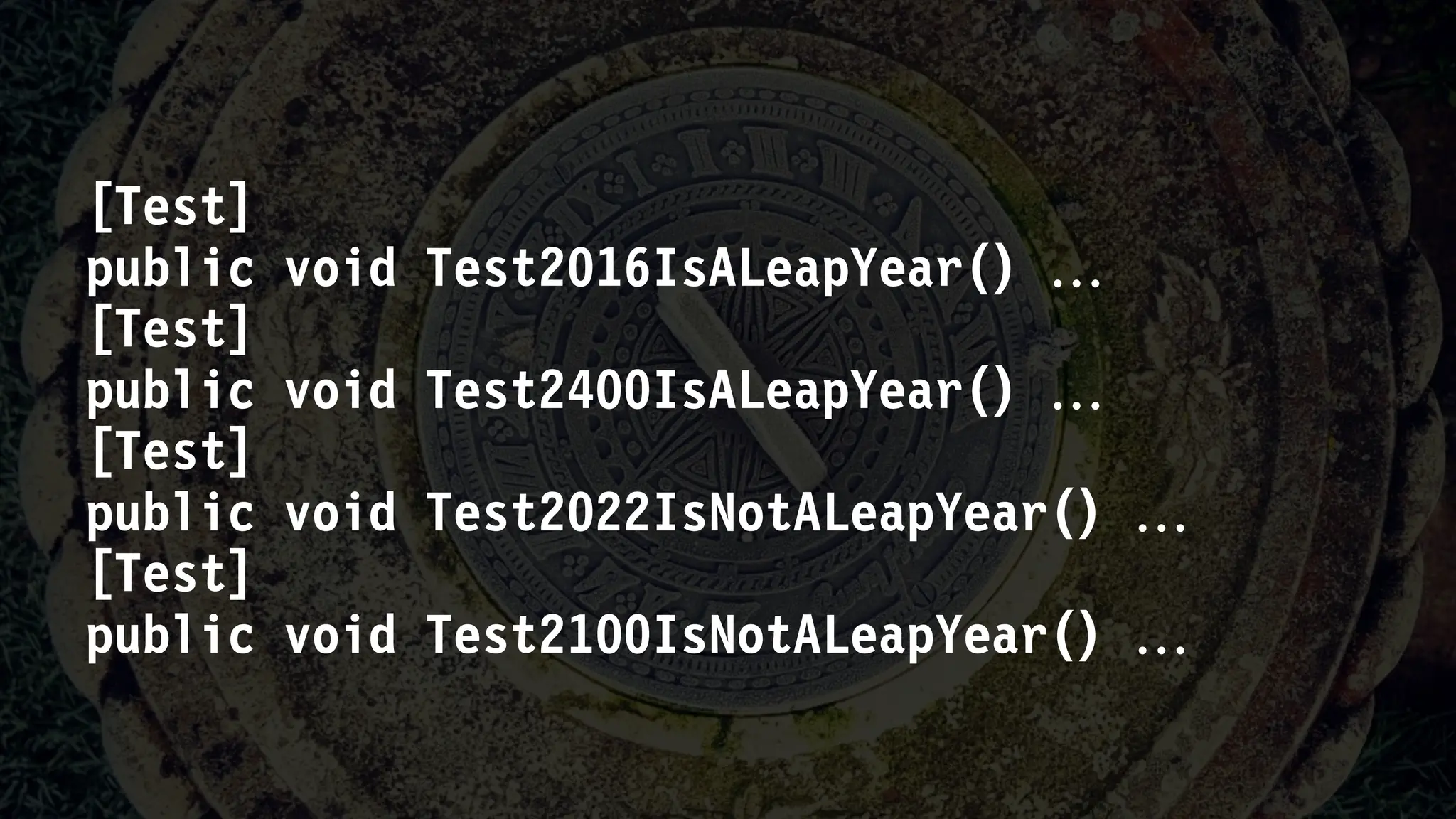 [Test]
public void Test2016IsALeapYear() 
[Test]
public void Test2400IsALeapYear() 
[Test]
public void Test2022IsNotALeapYear() 
[Test]
public void Test2100IsNotALeapYear() 
 