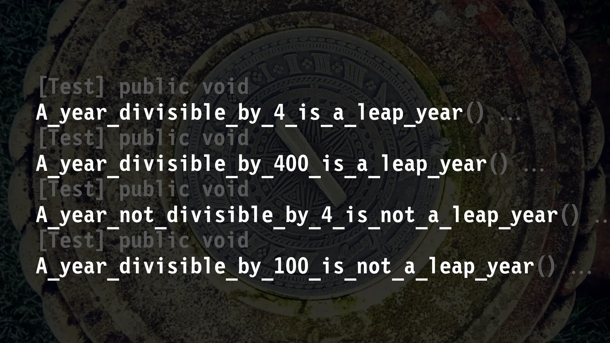 [Test] public void
A_year_divisible_by_4_is_a_leap_year() 
[Test] public void
A_year_divisible_by_400_is_a_leap_year() 
[Test] public void
A_year_not_divisible_by_4_is_not_a_leap_year() 
[Test] public void
A_year_divisible_by_100_is_not_a_leap_year() 
 