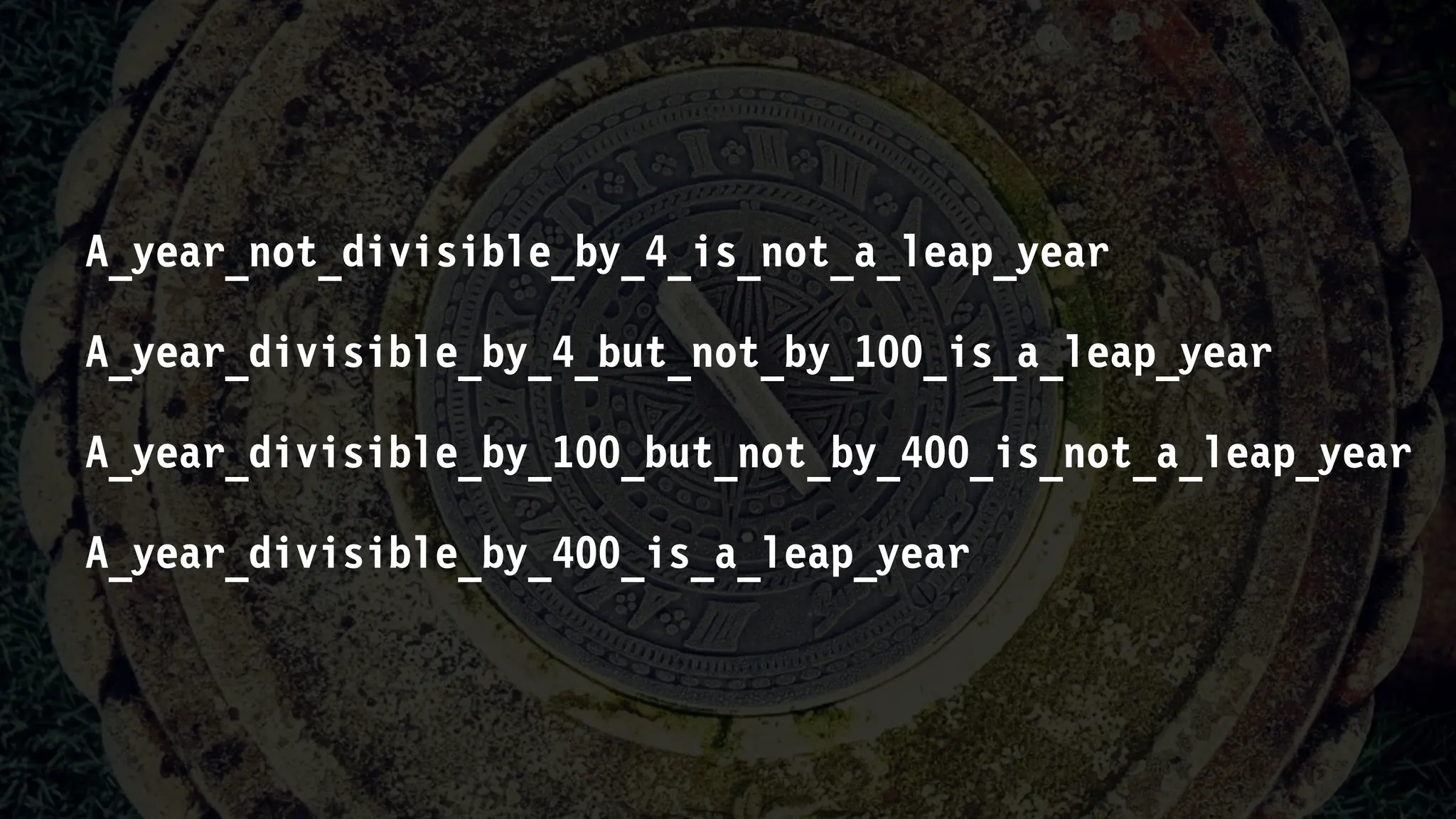 A_year_not_divisible_by_4_is_not_a_leap_year
A_year_divisible_by_4_but_not_by_100_is_a_leap_year
A_year_divisible_by_100_but_not_by_400_is_not_a_leap_year
A_year_divisible_by_400_is_a_leap_year
 