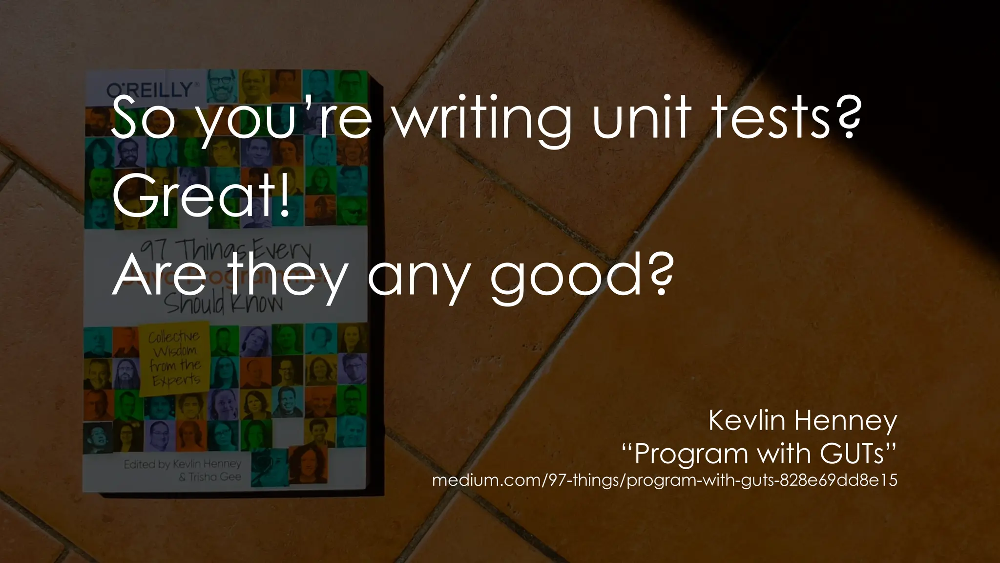 So you’re writing unit tests?
Great!
Are they any good?
Kevlin Henney
“Program with GUTs”
medium.com/97-things/program-with-guts-828e69dd8e15
 