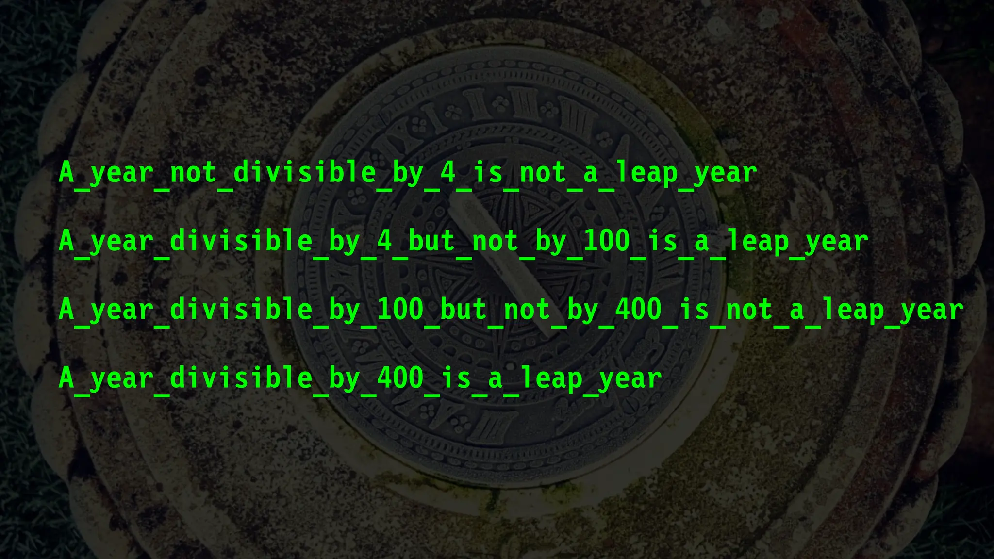 A_year_not_divisible_by_4_is_not_a_leap_year
A_year_divisible_by_4_but_not_by_100_is_a_leap_year
A_year_divisible_by_100_but_not_by_400_is_not_a_leap_year
A_year_divisible_by_400_is_a_leap_year
 