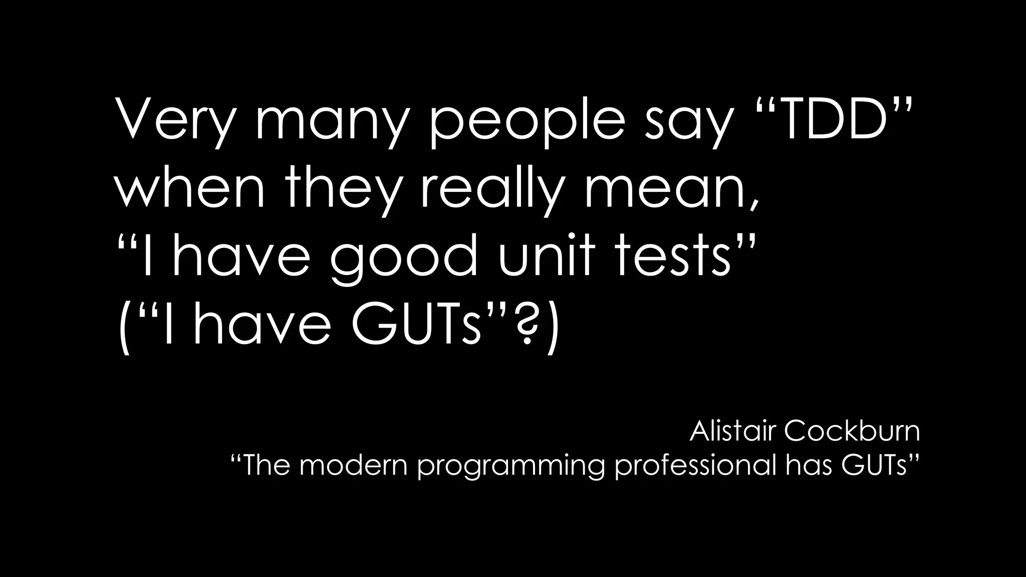 Very many people say “TDD”
when they really mean,
“I have good unit tests”
(“I have GUTs”?)
Alistair Cockburn
“The modern programming professional has GUTs”
 