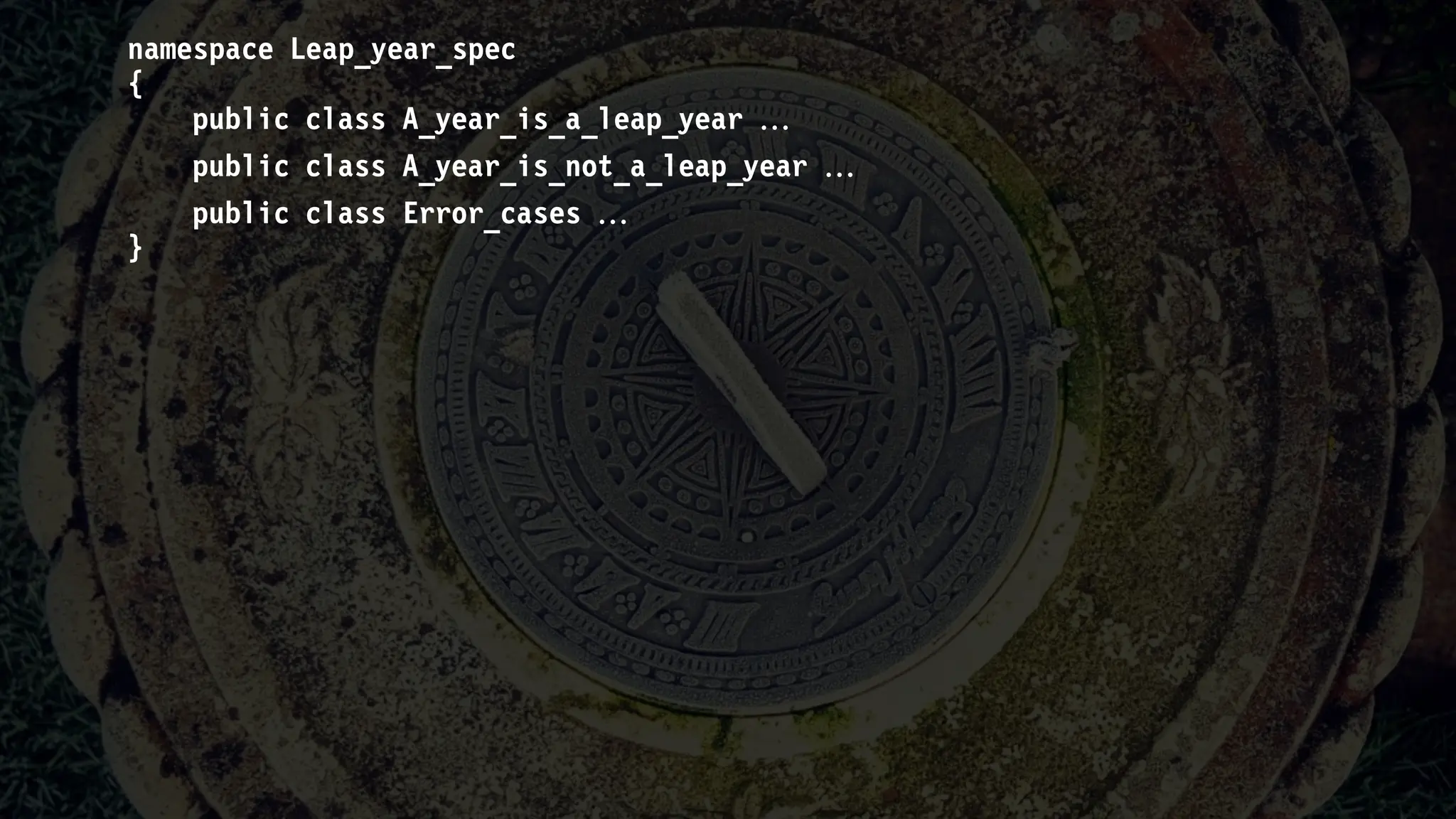 namespace Leap_year_spec
{
public class A_year_is_a_leap_year 
public class A_year_is_not_a_leap_year 
public class Error_cases 
}
 