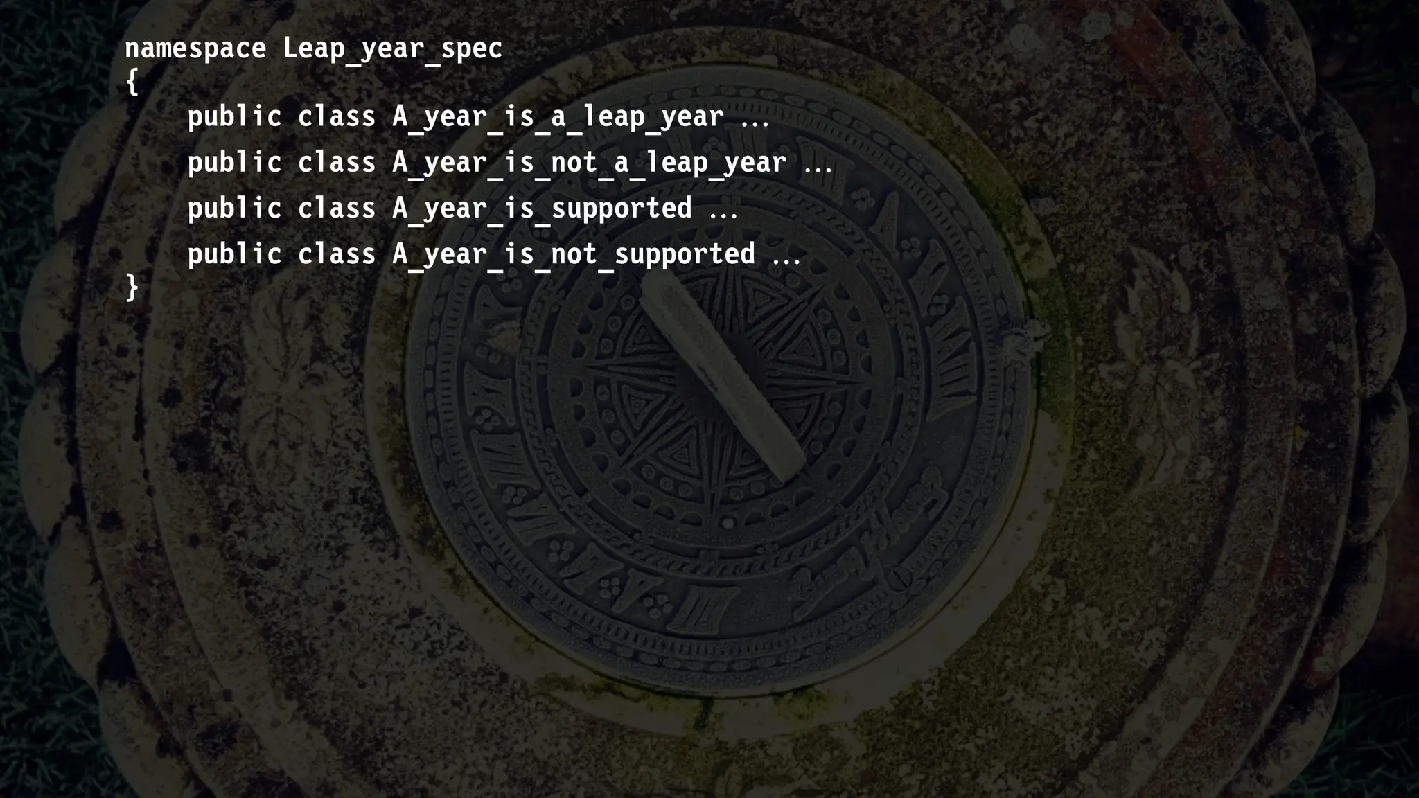 namespace Leap_year_spec
{
public class A_year_is_a_leap_year 
public class A_year_is_not_a_leap_year 
public class A_year_is_supported 
public class A_year_is_not_supported 
}
 