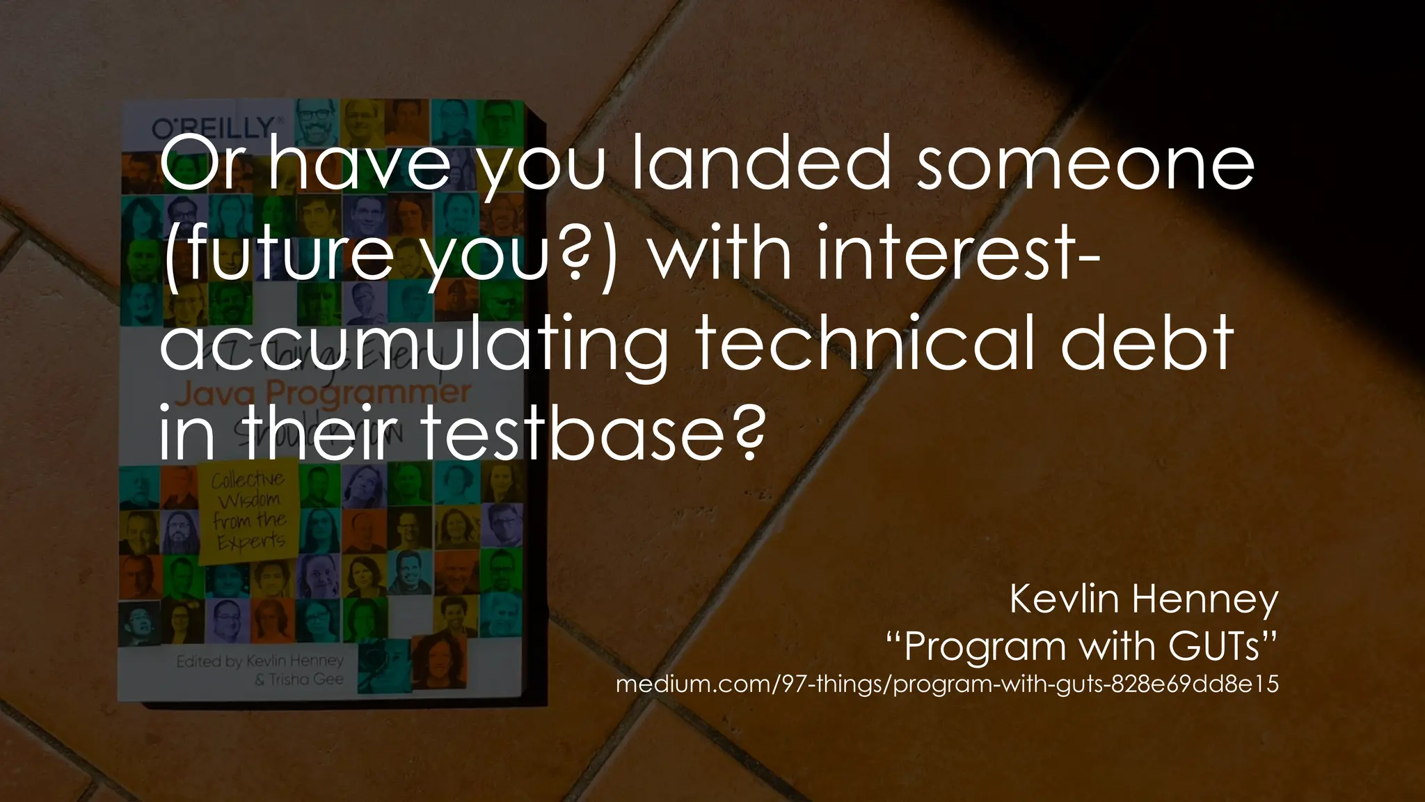 Or have you landed someone
(future you?) with interest-
accumulating technical debt
in their testbase?
Kevlin Henney
“Program with GUTs”
medium.com/97-things/program-with-guts-828e69dd8e15
 