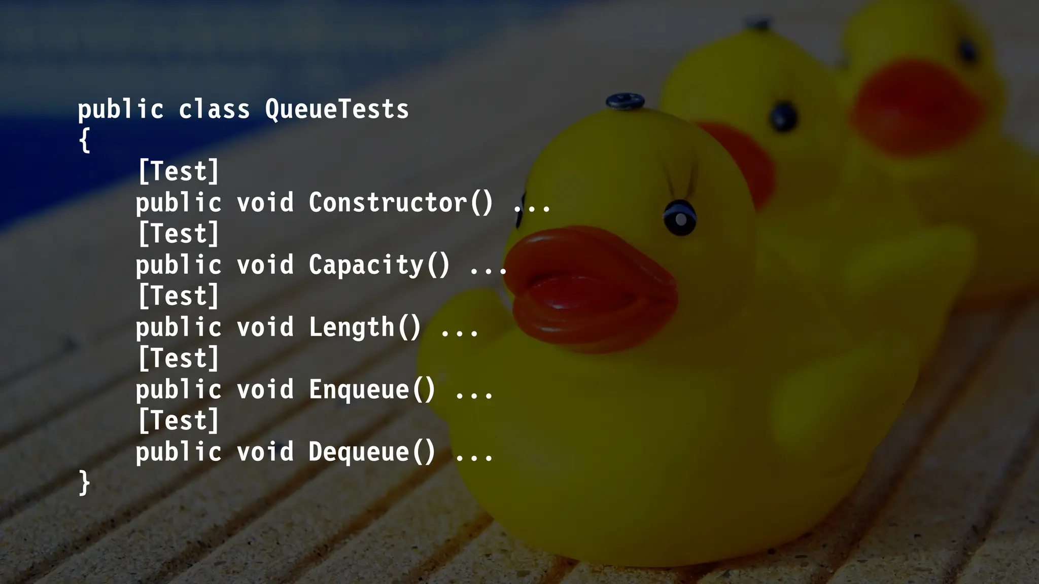 public class QueueTests
{
[Test]
public void Constructor() ...
[Test]
public void Capacity() ...
[Test]
public void Length() ...
[Test]
public void Enqueue() ...
[Test]
public void Dequeue() ...
}
 