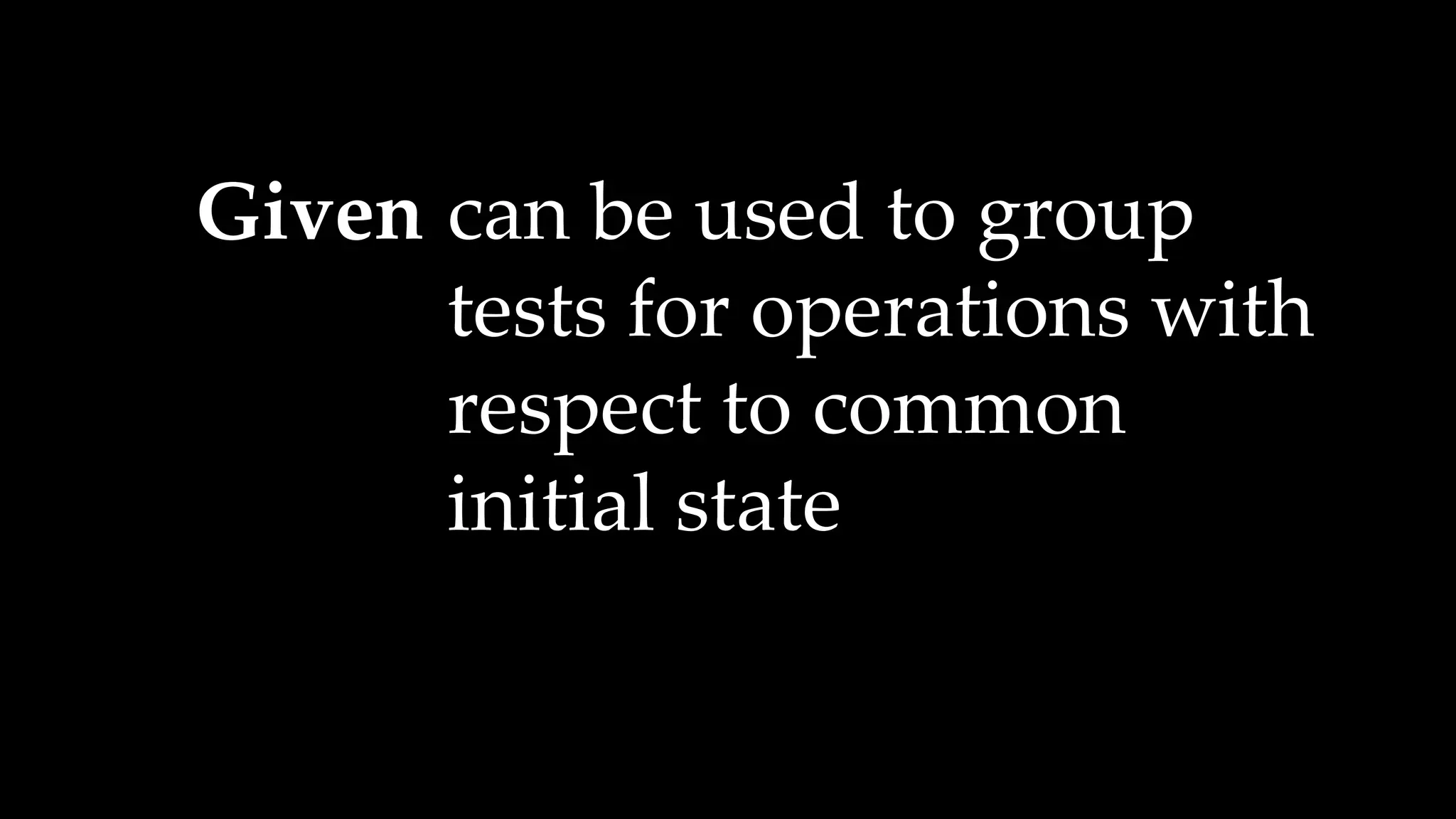Given can be used to group
tests for operations with
respect to common
initial state
 