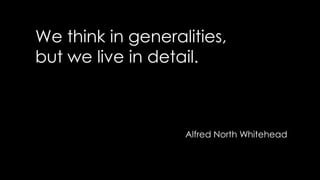 We think in generalities,
but we live in detail.
Alfred North Whitehead
 