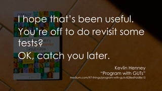 I hope that’s been useful.
You’re off to do revisit some
tests?
OK, catch you later.
Kevlin Henney
“Program with GUTs”
medium.com/97-things/program-with-guts-828e69dd8e15
 