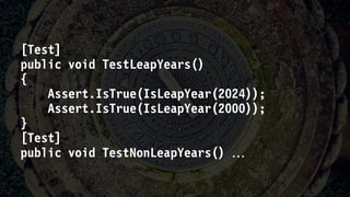 [Test]
public void TestLeapYears()
{
Assert.IsTrue(IsLeapYear(2024));
Assert.IsTrue(IsLeapYear(2000));
}
[Test]
public void TestNonLeapYears() 
 