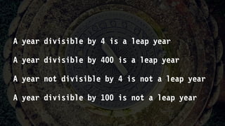 A year divisible by 4 is a leap year
A year divisible by 400 is a leap year
A year not divisible by 4 is not a leap year
A year divisible by 100 is not a leap year
 