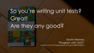 So you’re writing unit tests?
Great!
Are they any good?
Kevlin Henney
“Program with GUTs”
medium.com/97-things/program-with-guts-828e69dd8e15
 