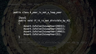 namespace Leap_year_spec
{
public class A_year_is_a_leap_year 
public class A_year_is_not_a_leap_year
{
[Test]
public void if_it_is_not_divisible_by_4()
{
Assert.IsFalse(IsLeapYear(2023));
Assert.IsFalse(IsLeapYear(2022));
Assert.IsFalse(IsLeapYear(1999));
Assert.IsFalse(IsLeapYear(3));
}
[Test]
public void if_it_is_divisible_by_100_but_not_by_400() 
}
}
 