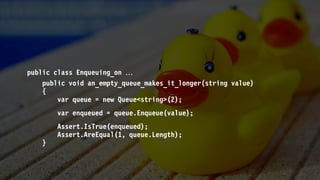 public class Enqueuing_on 
public void an_empty_queue_makes_it_longer(string value)
{
var queue = new Queue<string>(2);
var enqueued = queue.Enqueue(value);
Assert.IsTrue(enqueued);
Assert.AreEqual(1, queue.Length);
}
 