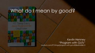 What do I mean by good?
Kevlin Henney
“Program with GUTs”
medium.com/97-things/program-with-guts-828e69dd8e15
 