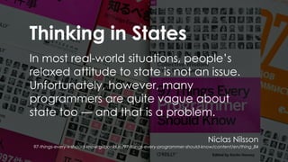 Thinking in States
In most real-world situations, people’s
relaxed attitude to state is not an issue.
Unfortunately, however, many
programmers are quite vague about
state too — and that is a problem.
Niclas Nilsson
97-things-every-x-should-know.gitbooks.io/97-things-every-programmer-should-know/content/en/thing_84
 