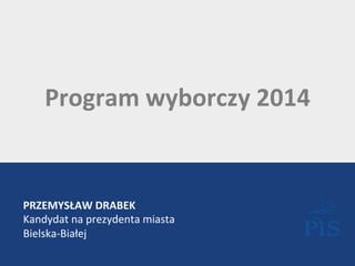 Program 
wyborczy 
2014 
PRZEMYSŁAW 
DRABEK 
Kandydat 
na 
prezydenta 
miasta 
Bielska-­‐Białej 
 