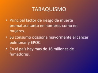 TABAQUISMO Principal factor de riesgo de muerte prematura tanto en hombres como en mujeres. Su consumo ocasiona mayormente el cancer pulmonar y EPOC. En el país hay mas de 16 millones de fumadores. 