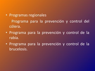 Programas regionales Programa para la prevención y control del cólera. Programa para la prevención y control de la rabia. Programa para la prevención y control de la brucelosis. 