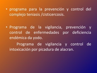 programa para la prevención y control del complejo teniasis /cisticercosis. Programa de la vigilancia, prevención y control de enfermedades por deficiencia endémica da yodo. Programa de vigilancia y control de intoxicación por picadura de alacran. 