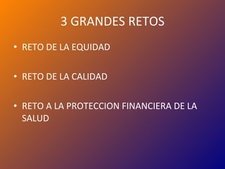 3 GRANDES RETOS RETO DE LA EQUIDAD RETO DE LA CALIDAD RETO A LA PROTECCION FINANCIERA DE LA SALUD 