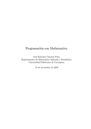 Programación con Mathematica.

           José Salvador Cánovas Peña.
Departamento de Matemática Aplicada y Estadística.
       Universidad Politécnica de Cartagena.

             15 de noviembre de 2010
 