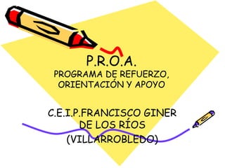 P.R.O.A.

PROGRAMA DE REFUERZO,
ORIENTACIÓN Y APOYO

C.E.I.P.FRANCISCO GINER
DE LOS RÍOS
(VILLARROBLEDO)

 