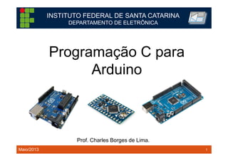 1TM 1
Programação C para
Arduino
INSTITUTO FEDERAL DE SANTA CATARINA
DEPARTAMENTO DE ELETRÔNICA
Prof. Charles Borges de Lima.
Maio/2013
 