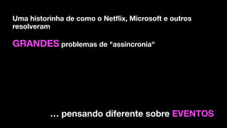 Uma historinha de como o Netflix, Microsoft e outros
resolveram
GRANDES problemas de "assincronia"
… pensando diferente sobre EVENTOS
 