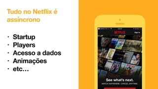 Tudo no Netflix é
assíncrono
• Startup
• Players
• Acesso a dados
• Animações
• etc…
 