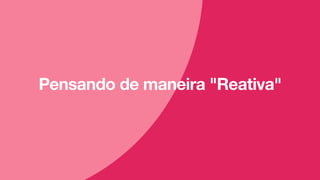 Pensando de maneira "Reativa"
 